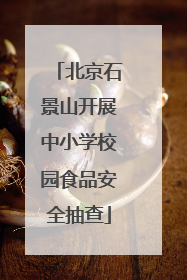 北京石景山开展中小学校园食品安全抽查