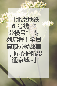 北京地铁 6 号线 “劳模号” 专列启程！全景展现劳模故事，匠心护航贯通京城~