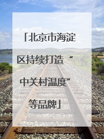 北京市海淀区持续打造“中关村温度”等品牌