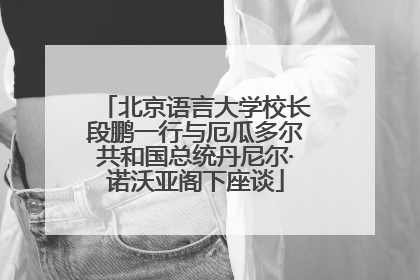 北京语言大学校长段鹏一行与厄瓜多尔共和国总统丹尼尔·诺沃亚阁下座谈
