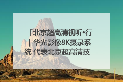 北京超高清视听•行｜华光影像8K摄录系统 代表北京超高清技术站上国家舞台