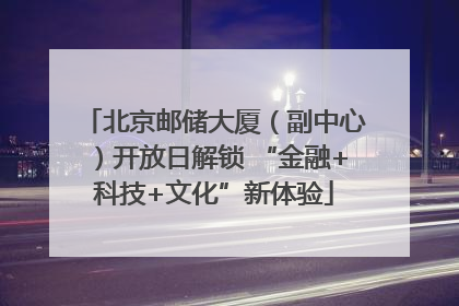 北京邮储大厦（副中心）开放日解锁 “金融+科技+文化”新体验