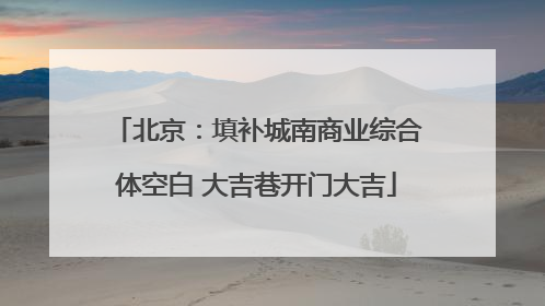 北京：填补城南商业综合体空白 大吉巷开门大吉