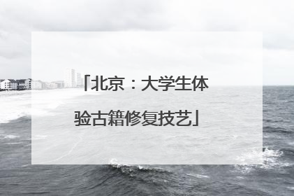 北京：大学生体验古籍修复技艺
