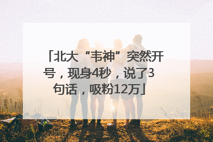 北大“韦神”突然开号，现身4秒，说了3句话，吸粉12万