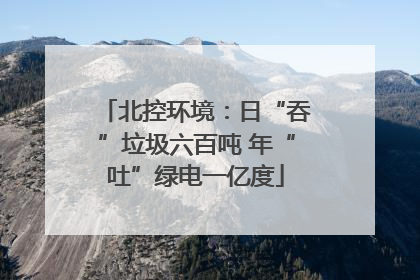 北控环境：日“吞”垃圾六百吨 年“吐”绿电一亿度
