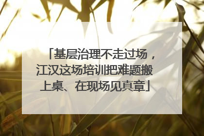 基层治理不走过场，江汉这场培训把难题搬上桌、在现场见真章