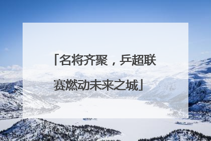 名将齐聚，乒超联赛燃动未来之城