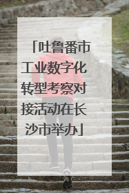 吐鲁番市工业数字化转型考察对接活动在长沙市举办