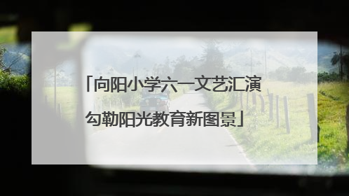 向阳小学六一文艺汇演勾勒阳光教育新图景