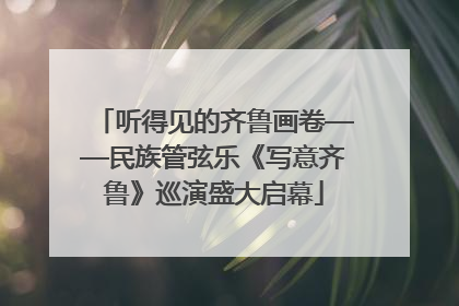 听得见的齐鲁画卷——民族管弦乐《写意齐鲁》巡演盛大启幕