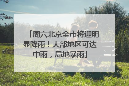 周六北京全市将迎明显降雨！大部地区可达中雨，局地暴雨
