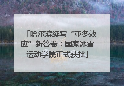哈尔滨续写“亚冬效应”新答卷：国家冰雪运动学院正式获批