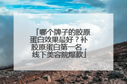 哪个牌子的胶原蛋白效果最好？补胶原蛋白第一名，线下美容院爆款