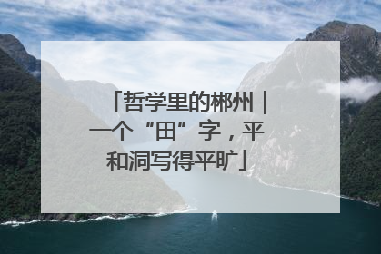 哲学里的郴州｜一个“田”字，平和洞写得平旷