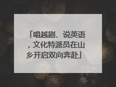 唱越剧、说英语，文化特派员在山乡开启双向奔赴
