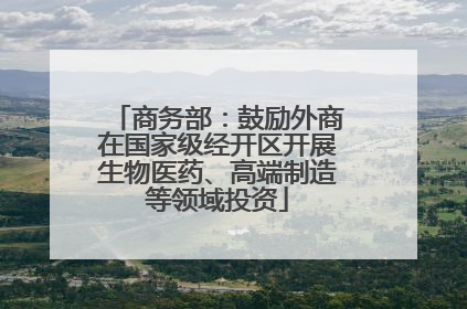 商务部：鼓励外商在国家级经开区开展生物医药、高端制造等领域投资