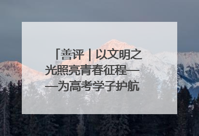 善评｜以文明之光照亮青春征程——为高考学子护航新时代成长之路