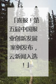 喜报！第五届中国报业创新发展案例发布，云新闻入选！