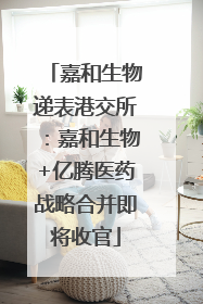 嘉和生物递表港交所：嘉和生物+亿腾医药战略合并即将收官