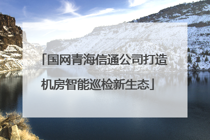 国网青海信通公司打造机房智能巡检新生态