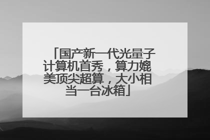 国产新一代光量子计算机首秀，算力媲美顶尖超算，大小相当一台冰箱