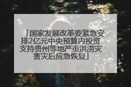 国家发展改革委紧急安排2亿元中央预算内投资支持贵州等地严重洪涝灾害灾后应急恢复