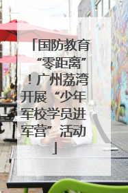 国防教育“零距离”！广州荔湾开展“少年军校学员进军营”活动