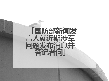 国防部新闻发言人就近期涉军问题发布消息并答记者问