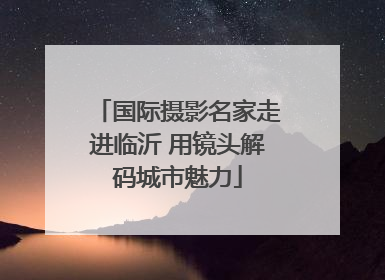 国际摄影名家走进临沂 用镜头解码城市魅力