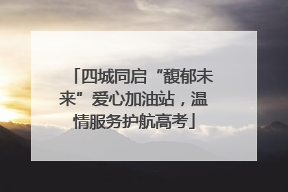 四城同启“馥郁未来”爱心加油站，温情服务护航高考