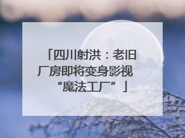 四川射洪：老旧厂房即将变身影视“魔法工厂”