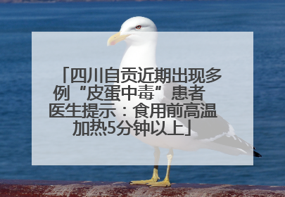四川自贡近期出现多例“皮蛋中毒”患者 医生提示：食用前高温加热5分钟以上