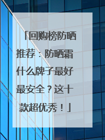 回购榜防晒推荐：防晒霜什么牌子最好最安全？这十款超优秀！