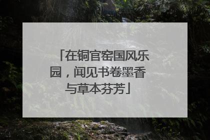 在铜官窑国风乐园，闻见书卷墨香与草本芬芳