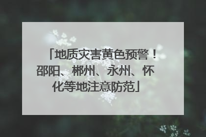 地质灾害黄色预警！邵阳、郴州、永州、怀化等地注意防范