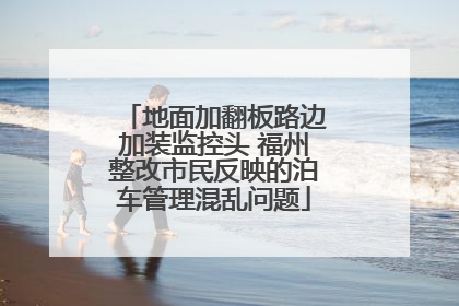地面加翻板路边加装监控头 福州整改市民反映的泊车管理混乱问题