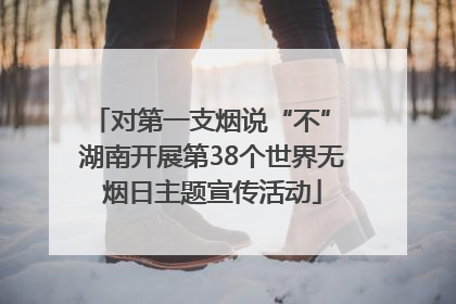 对第一支烟说“不” 湖南开展第38个世界无烟日主题宣传活动