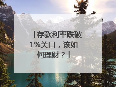 存款利率跌破1%关口，该如何理财？