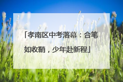 孝南区中考落幕：合笔如收鞘，少年赴新程