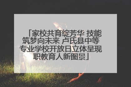 家校共育绽芳华 技能筑梦向未来 卢氏县中等专业学校开放日立体呈现职教育人新图景