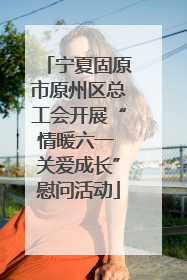 宁夏固原市原州区总工会开展“情暖六一 关爱成长”慰问活动