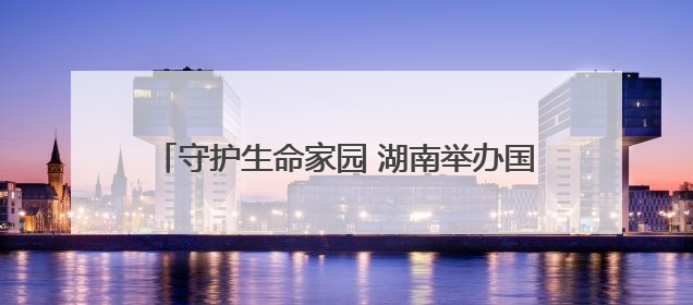 守护生命家园 湖南举办国际生物多样性日主场活动