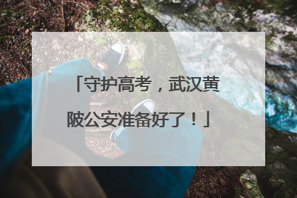 守护高考，武汉黄陂公安准备好了！
