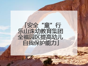 安全“童”行 乐山洙幼教育集团全福园区提高幼儿自我保护能力