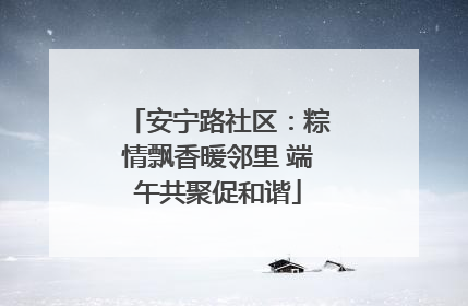 安宁路社区：粽情飘香暖邻里 端午共聚促和谐