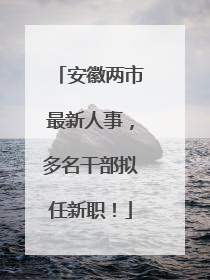 安徽两市最新人事，多名干部拟任新职！