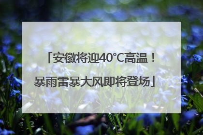安徽将迎40℃高温！暴雨雷暴大风即将登场