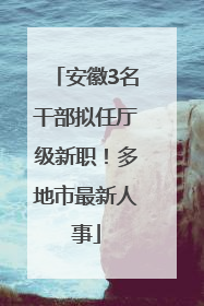 安徽3名干部拟任厅级新职！多地市最新人事