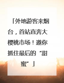 外地游客来烟台，首站直奔大樱桃市场！邀你抓住最后的“甜蜜”